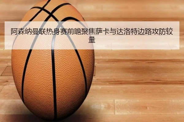 阿森纳曼联热身赛前瞻聚焦萨卡与达洛特边路攻防较量