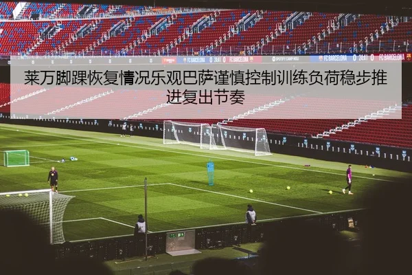 莱万脚踝恢复情况乐观巴萨谨慎控制训练负荷稳步推进复出节奏